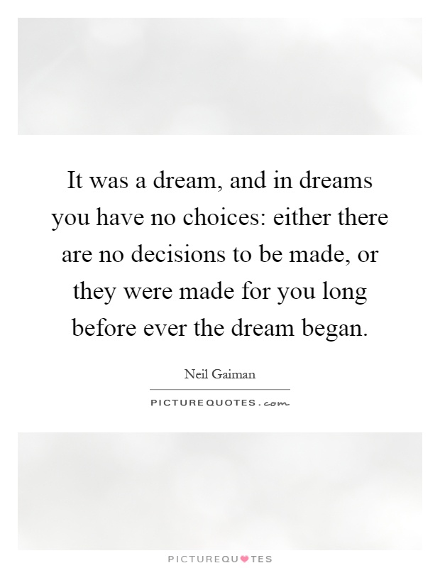 It was a dream, and in dreams you have no choices: either there are no decisions to be made, or they were made for you long before ever the dream began Picture Quote #1