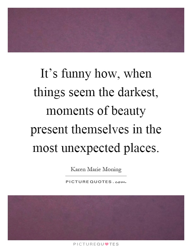 It's funny how, when things seem the darkest, moments of beauty present themselves in the most unexpected places Picture Quote #1