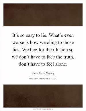 It’s so easy to lie. What’s even worse is how we cling to those lies. We beg for the illusion so we don’t have to face the truth, don’t have to feel alone Picture Quote #1