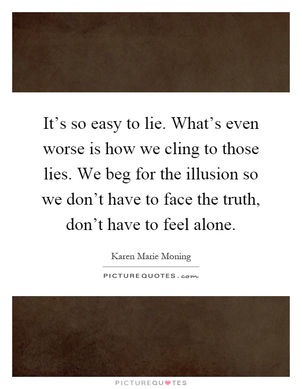 It's so easy to lie. What's even worse is how we cling to those lies. We beg for the illusion so we don't have to face the truth, don't have to feel alone Picture Quote #1