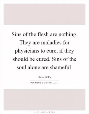 Sins of the flesh are nothing. They are maladies for physicians to cure, if they should be cured. Sins of the soul alone are shameful Picture Quote #1