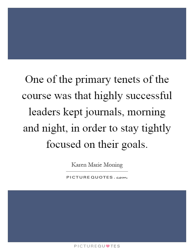 One of the primary tenets of the course was that highly successful leaders kept journals, morning and night, in order to stay tightly focused on their goals Picture Quote #1