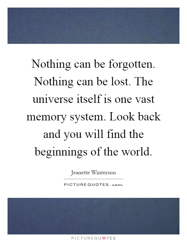 Nothing can be forgotten. Nothing can be lost. The universe itself is one vast memory system. Look back and you will find the beginnings of the world Picture Quote #1