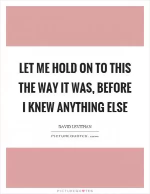 Let me hold on to this the way it was, before I knew anything else Picture Quote #1