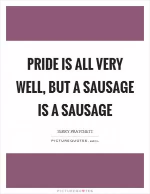 Pride is all very well, but a sausage is a sausage Picture Quote #1