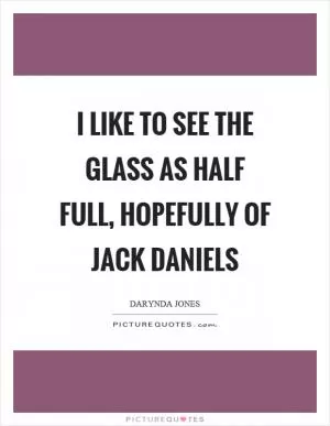 I like to see the glass as half full, hopefully of jack daniels Picture Quote #1
