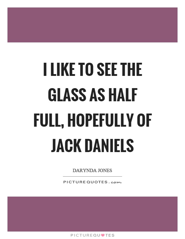 I like to see the glass as half full, hopefully of jack daniels Picture Quote #1