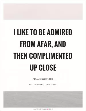 I like to be admired from afar, and then complimented up close Picture Quote #1