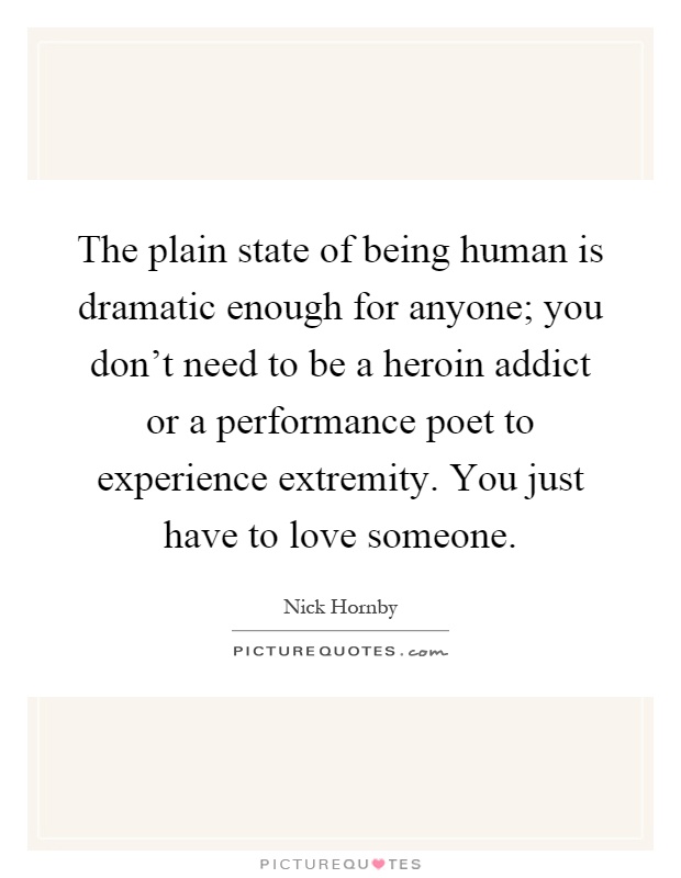The plain state of being human is dramatic enough for anyone; you don't need to be a heroin addict or a performance poet to experience extremity. You just have to love someone Picture Quote #1