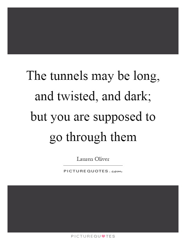 The tunnels may be long, and twisted, and dark; but you are supposed to go through them Picture Quote #1
