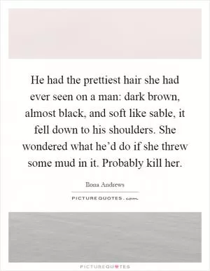 He had the prettiest hair she had ever seen on a man: dark brown, almost black, and soft like sable, it fell down to his shoulders. She wondered what he’d do if she threw some mud in it. Probably kill her Picture Quote #1