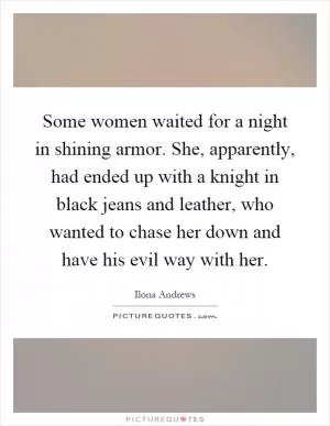 Some women waited for a night in shining armor. She, apparently, had ended up with a knight in black jeans and leather, who wanted to chase her down and have his evil way with her Picture Quote #1