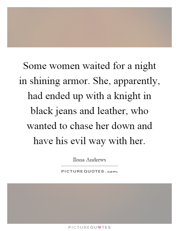 Some women waited for a night in shining armor. She, apparently, had ended up with a knight in black jeans and leather, who wanted to chase her down and have his evil way with her Picture Quote #1