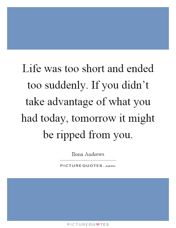 Life was too short and ended too suddenly. If you didn't take advantage of what you had today, tomorrow it might be ripped from you Picture Quote #1