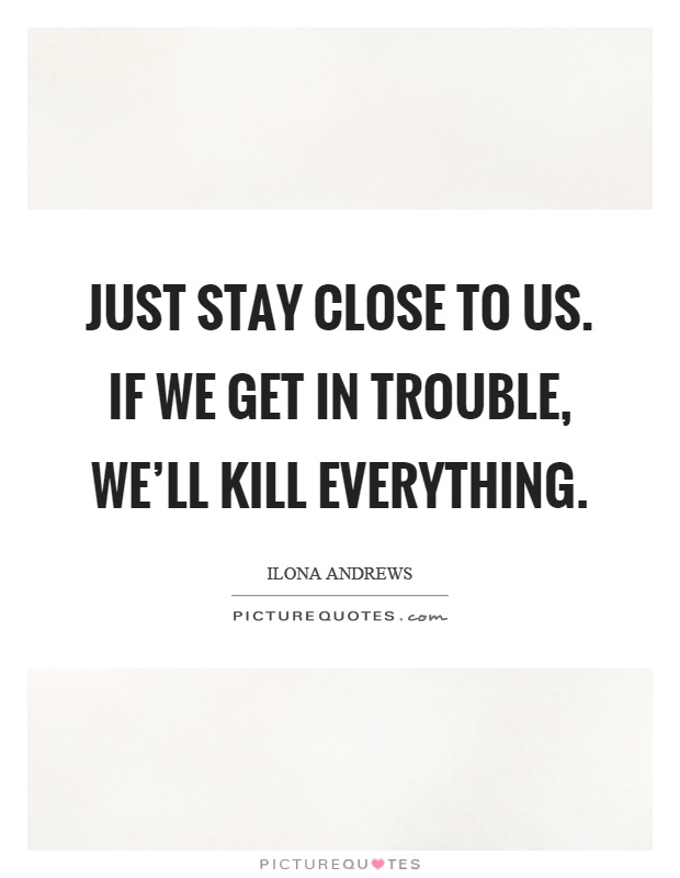 Just stay close to us. If we get in trouble, we'll kill everything Picture Quote #1
