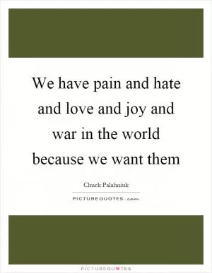 We have pain and hate and love and joy and war in the world because we want them Picture Quote #1