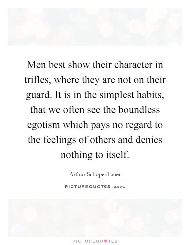 Men best show their character in trifles, where they are not on their guard. It is in the simplest habits, that we often see the boundless egotism which pays no regard to the feelings of others and denies nothing to itself Picture Quote #1