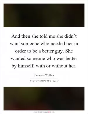 And then she told me she didn’t want someone who needed her in order to be a better guy. She wanted someone who was better by himself, with or without her Picture Quote #1
