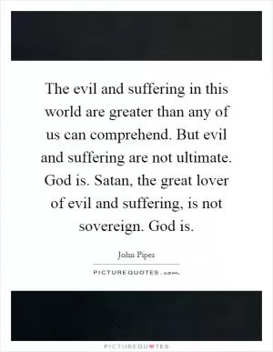 The evil and suffering in this world are greater than any of us can comprehend. But evil and suffering are not ultimate. God is. Satan, the great lover of evil and suffering, is not sovereign. God is Picture Quote #1