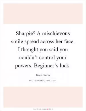 Sharpie? A mischievous smile spread across her face. I thought you said you couldn’t control your powers. Beginner’s luck Picture Quote #1