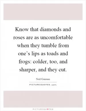 Know that diamonds and roses are as uncomfortable when they tumble from one’s lips as toads and frogs: colder, too, and sharper, and they cut Picture Quote #1