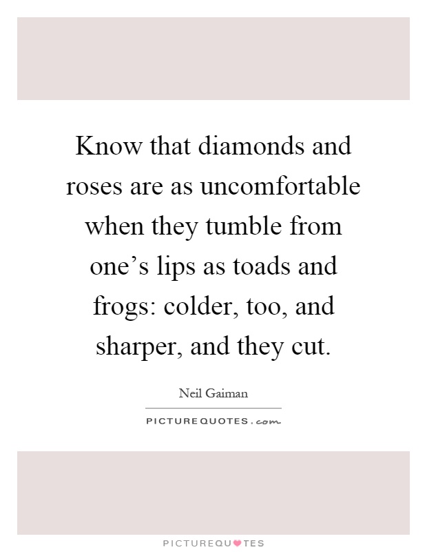 Know that diamonds and roses are as uncomfortable when they tumble from one's lips as toads and frogs: colder, too, and sharper, and they cut Picture Quote #1