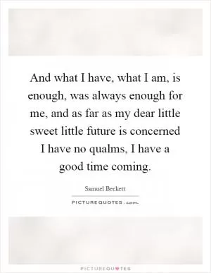 And what I have, what I am, is enough, was always enough for me, and as far as my dear little sweet little future is concerned I have no qualms, I have a good time coming Picture Quote #1