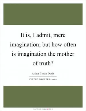 It is, I admit, mere imagination; but how often is imagination the mother of truth? Picture Quote #1