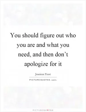You should figure out who you are and what you need, and then don’t apologize for it Picture Quote #1