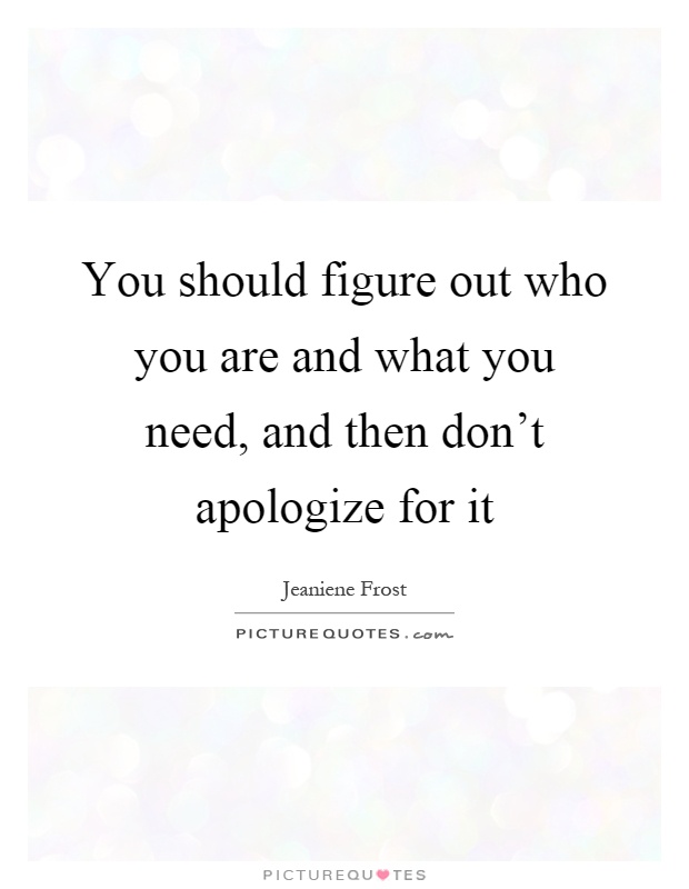 You should figure out who you are and what you need, and then don't apologize for it Picture Quote #1