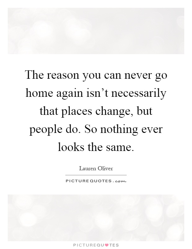 The reason you can never go home again isn't necessarily that places change, but people do. So nothing ever looks the same Picture Quote #1