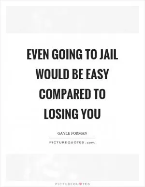 Even going to jail would be easy compared to losing you Picture Quote #1