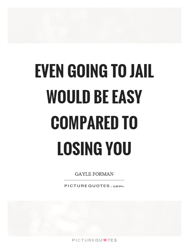 Even going to jail would be easy compared to losing you Picture Quote #1