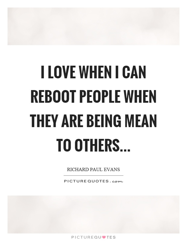 I love when I can reboot people when they are being mean to others Picture Quote #1