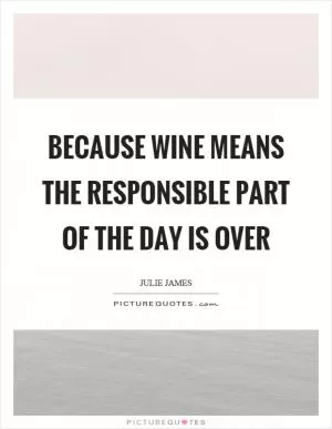 Because wine means the responsible part of the day is over Picture Quote #1