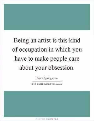 Being an artist is this kind of occupation in which you have to make people care about your obsession Picture Quote #1