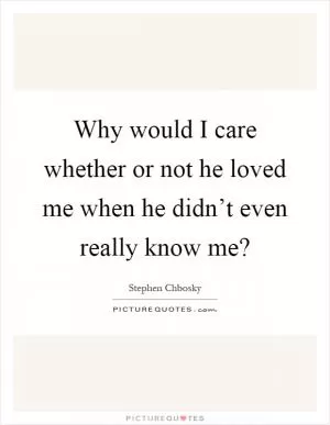 Why would I care whether or not he loved me when he didn’t even really know me? Picture Quote #1