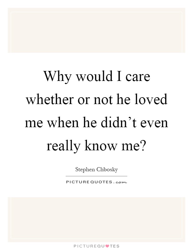 Why would I care whether or not he loved me when he didn't even really know me? Picture Quote #1