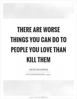 There are worse things you can do to people you love than kill them Picture Quote #1