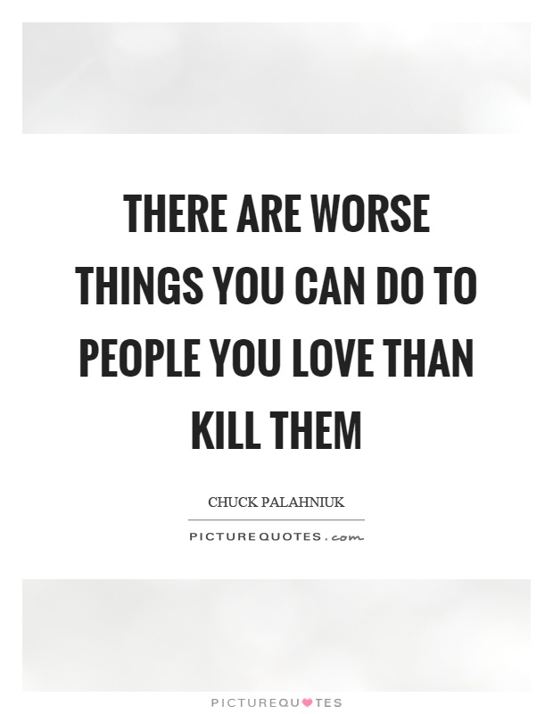 There are worse things you can do to people you love than kill them Picture Quote #1