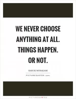 We never choose anything at all. Things happen. Or not Picture Quote #1