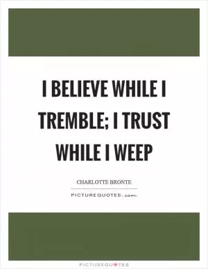 I believe while I tremble; I trust while I weep Picture Quote #1
