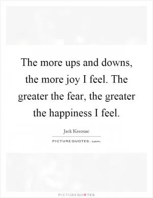 The more ups and downs, the more joy I feel. The greater the fear, the greater the happiness I feel Picture Quote #1