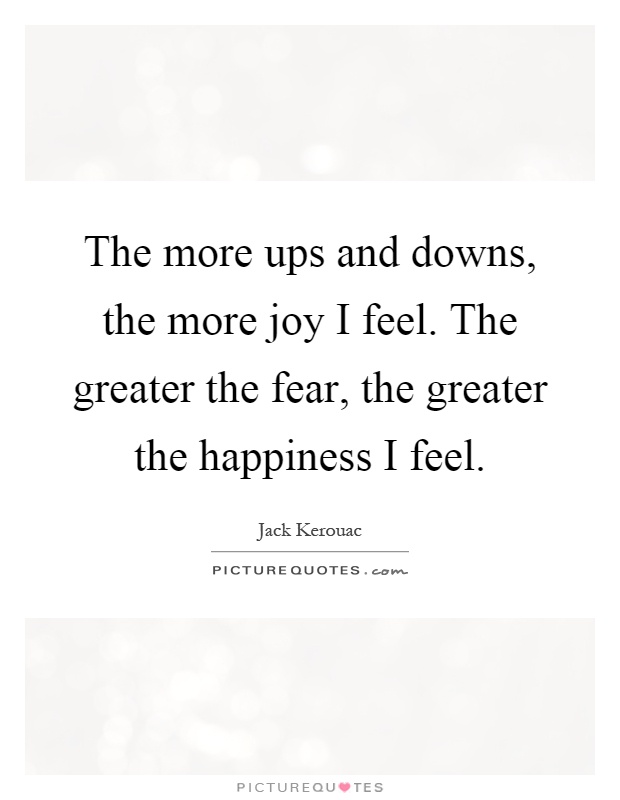The more ups and downs, the more joy I feel. The greater the fear, the greater the happiness I feel Picture Quote #1