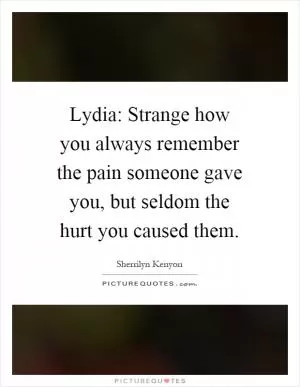 Lydia: Strange how you always remember the pain someone gave you, but seldom the hurt you caused them Picture Quote #1