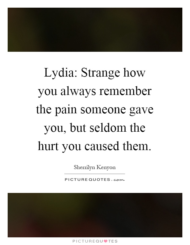 Lydia: Strange how you always remember the pain someone gave you, but seldom the hurt you caused them Picture Quote #1