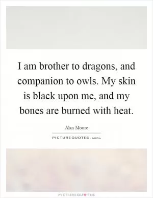 I am brother to dragons, and companion to owls. My skin is black upon me, and my bones are burned with heat Picture Quote #1
