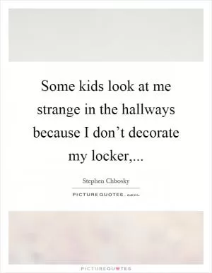Some kids look at me strange in the hallways because I don’t decorate my locker, Picture Quote #1