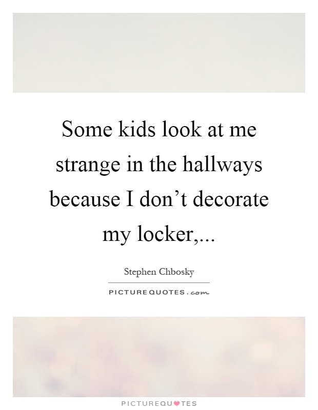 Some kids look at me strange in the hallways because I don't decorate my locker, Picture Quote #1