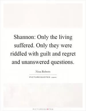 Shannon: Only the living suffered. Only they were riddled with guilt and regret and unanswered questions Picture Quote #1